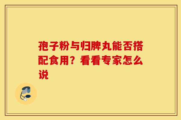 孢子粉与归脾丸能否搭配食用？看看专家怎么说