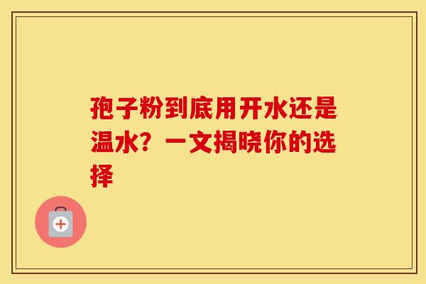 孢子粉到底用开水还是温水？一文揭晓你的选择