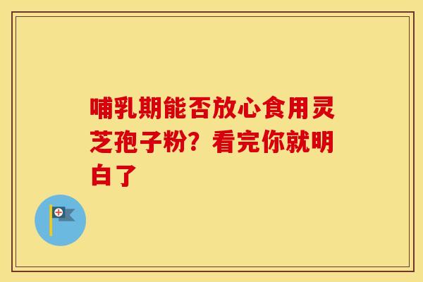 哺乳期能否放心食用灵芝孢子粉？看完你就明白了