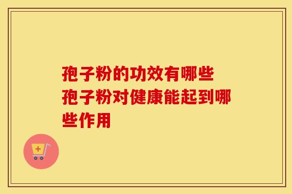 孢子粉的功效有哪些 孢子粉对健康能起到哪些作用