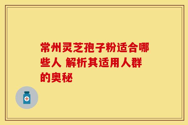 常州灵芝孢子粉适合哪些人 解析其适用人群的奥秘