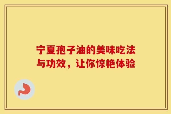 宁夏孢子油的美味吃法与功效，让你惊艳体验