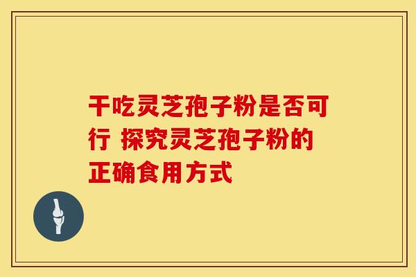 干吃灵芝孢子粉是否可行 探究灵芝孢子粉的正确食用方式