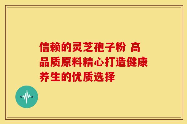 信赖的灵芝孢子粉 高品质原料精心打造健康养生的优质选择