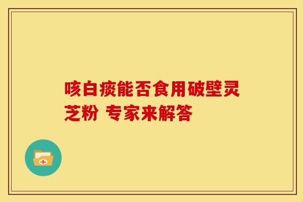 咳白痰能否食用破壁灵芝粉 专家来解答
