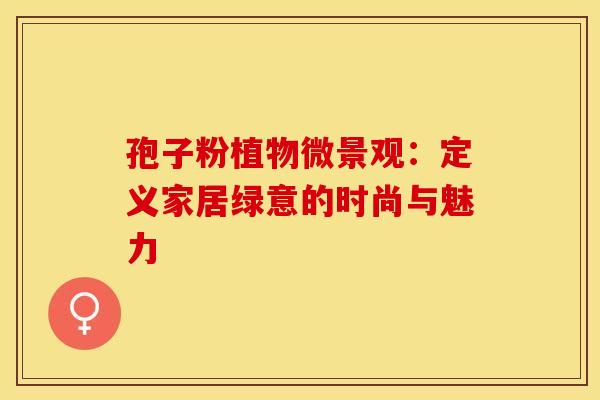 孢子粉植物微景观：定义家居绿意的时尚与魅力