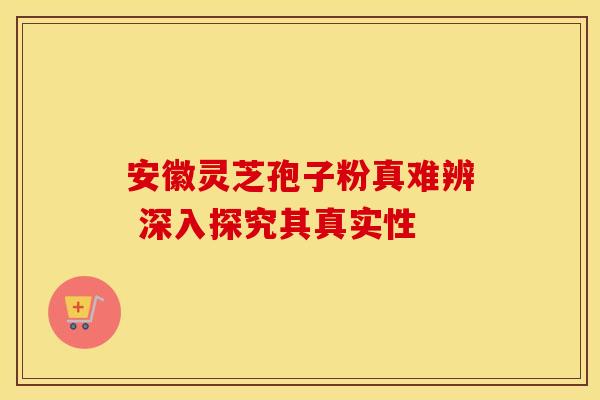 安徽灵芝孢子粉真难辨 深入探究其真实性