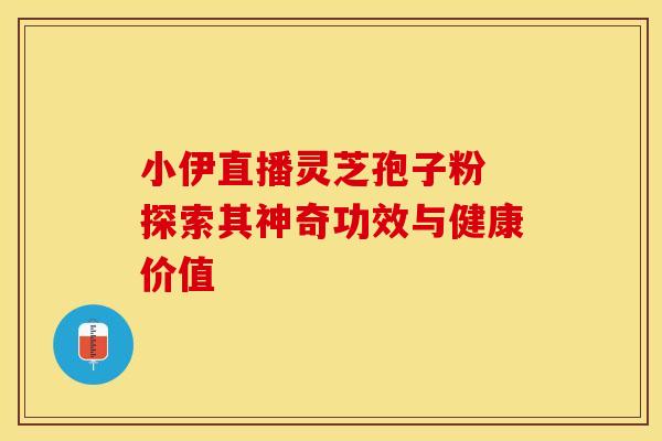 小伊直播灵芝孢子粉 探索其神奇功效与健康价值