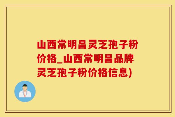 山西常明昌灵芝孢子粉价格_山西常明昌品牌灵芝孢子粉价格信息)