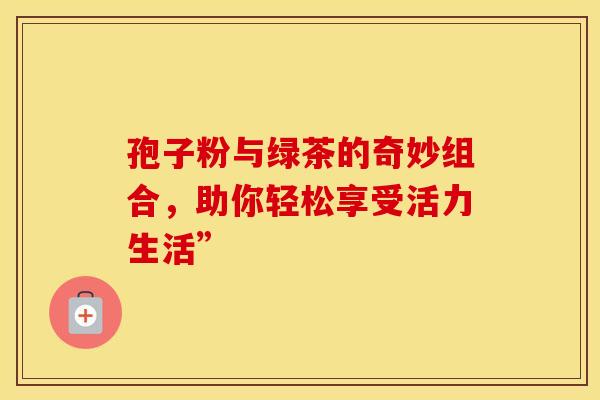 孢子粉与绿茶的奇妙组合，助你轻松享受活力生活”