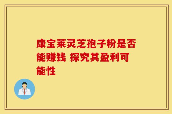 康宝莱灵芝孢子粉是否能赚钱 探究其盈利可能性