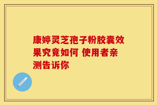 康婷灵芝孢子粉胶囊效果究竟如何 使用者亲测告诉你