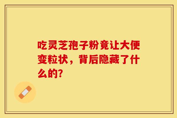 吃灵芝孢子粉竟让大便变粒状，背后隐藏了什么的？