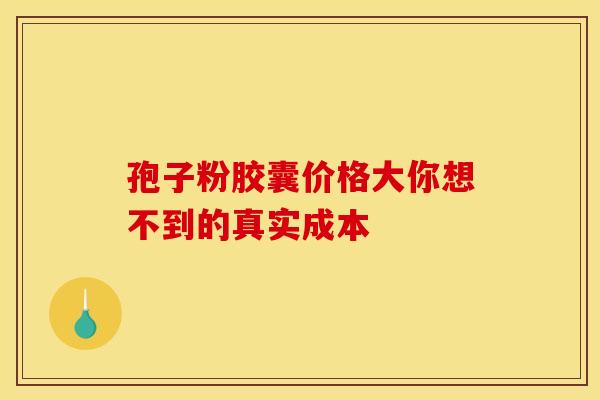 孢子粉胶囊价格大你想不到的真实成本