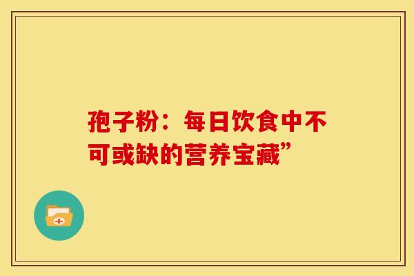 孢子粉：每日饮食中不可或缺的营养宝藏”