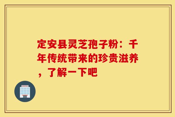 定安县灵芝孢子粉：千年传统带来的珍贵滋养，了解一下吧