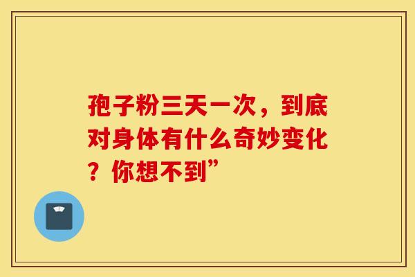 孢子粉三天一次，到底对身体有什么奇妙变化？你想不到”