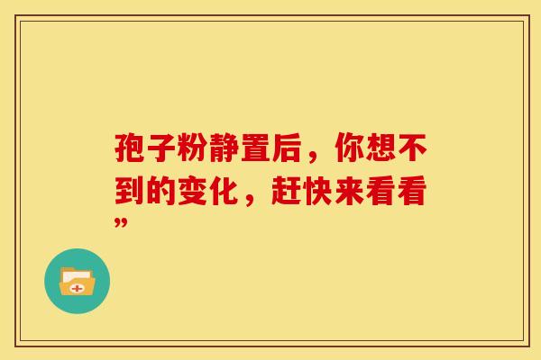 孢子粉静置后，你想不到的变化，赶快来看看”
