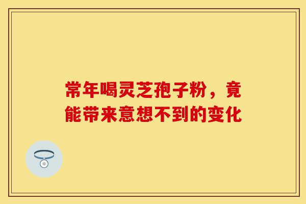 常年喝灵芝孢子粉，竟能带来意想不到的变化