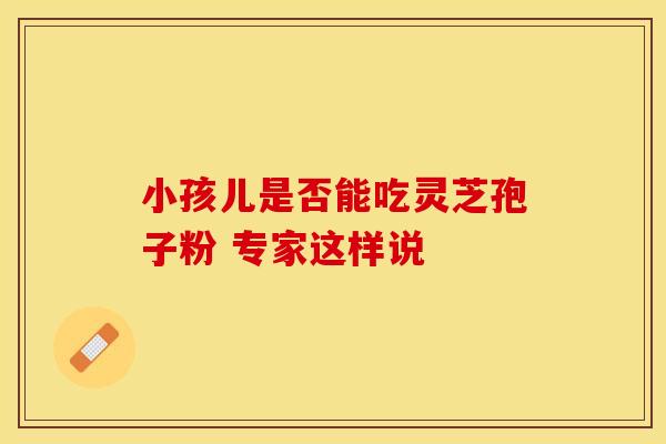 小孩儿是否能吃灵芝孢子粉 专家这样说