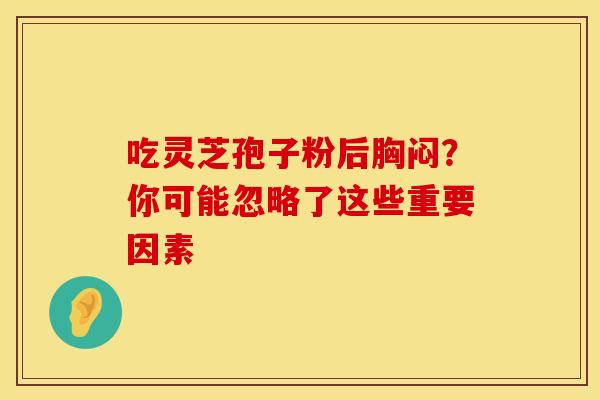 吃灵芝孢子粉后胸闷？你可能忽略了这些重要因素