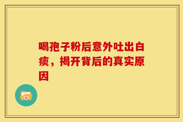 喝孢子粉后意外吐出白痰，揭开背后的真实原因