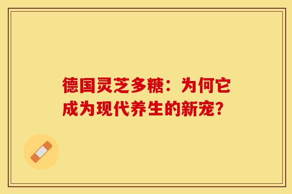 德国灵芝多糖：为何它成为现代养生的新宠？
