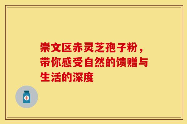 崇文区赤灵芝孢子粉，带你感受自然的馈赠与生活的深度