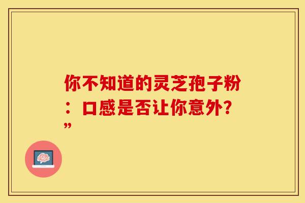 你不知道的灵芝孢子粉：口感是否让你意外？”