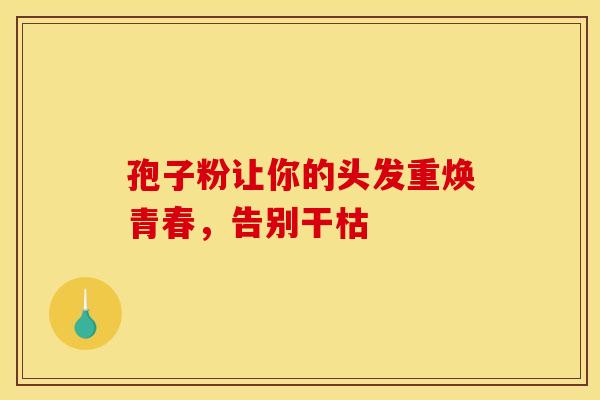 孢子粉让你的头发重焕青春，告别干枯