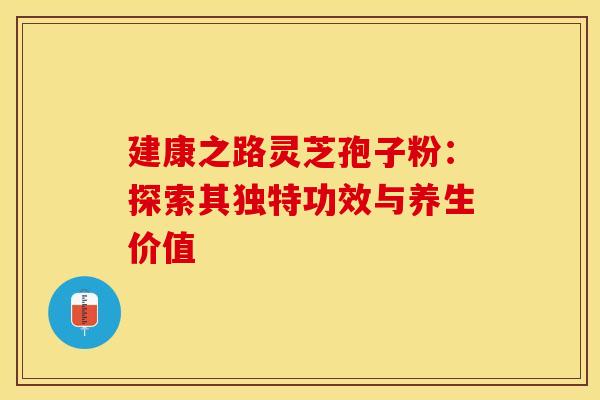 建康之路灵芝孢子粉：探索其独特功效与养生价值