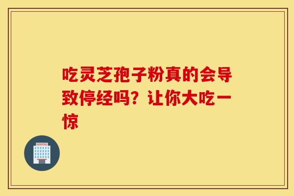 吃灵芝孢子粉真的会导致停经吗？让你大吃一惊