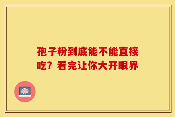 孢子粉到底能不能直接吃？看完让你大开眼界