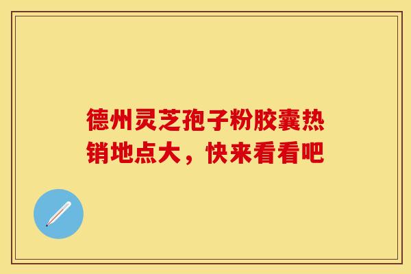 德州灵芝孢子粉胶囊热销地点大，快来看看吧