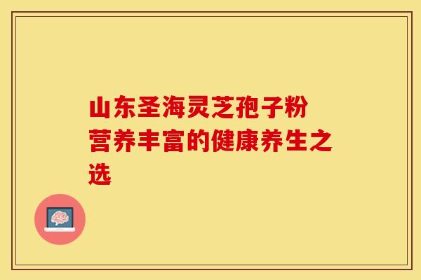 山东圣海灵芝孢子粉 营养丰富的健康养生之选