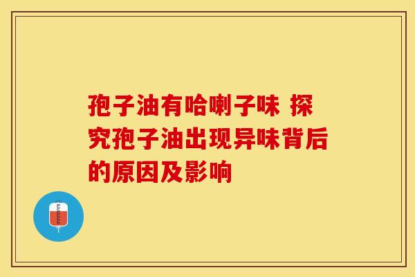 孢子油有哈喇子味 探究孢子油出现异味背后的原因及影响