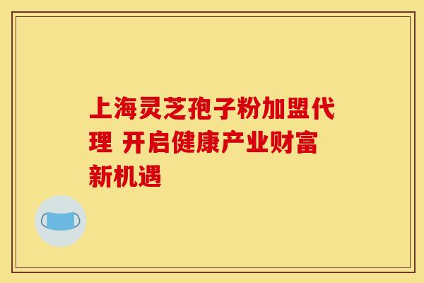上海灵芝孢子粉加盟代理 开启健康产业财富新机遇