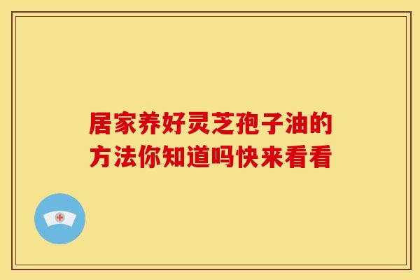 居家养好灵芝孢子油的方法你知道吗快来看看