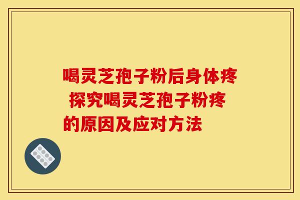 喝灵芝孢子粉后身体疼 探究喝灵芝孢子粉疼的原因及应对方法