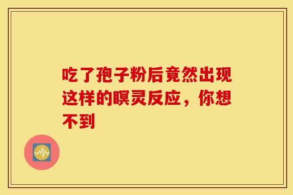 吃了孢子粉后竟然出现这样的瞑灵反应，你想不到