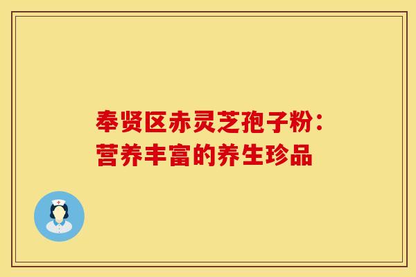 奉贤区赤灵芝孢子粉：营养丰富的养生珍品