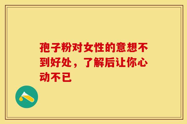 孢子粉对女性的意想不到好处，了解后让你心动不已