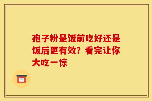 孢子粉是饭前吃好还是饭后更有效？看完让你大吃一惊