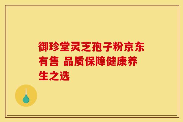 御珍堂灵芝孢子粉京东有售 品质保障健康养生之选