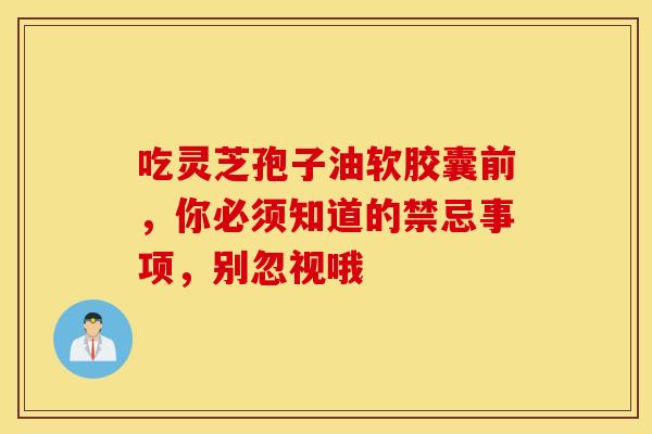 吃灵芝孢子油软胶囊前，你必须知道的禁忌事项，别忽视哦