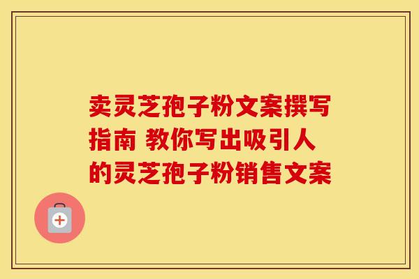 卖灵芝孢子粉文案撰写指南 教你写出吸引人的灵芝孢子粉销售文案