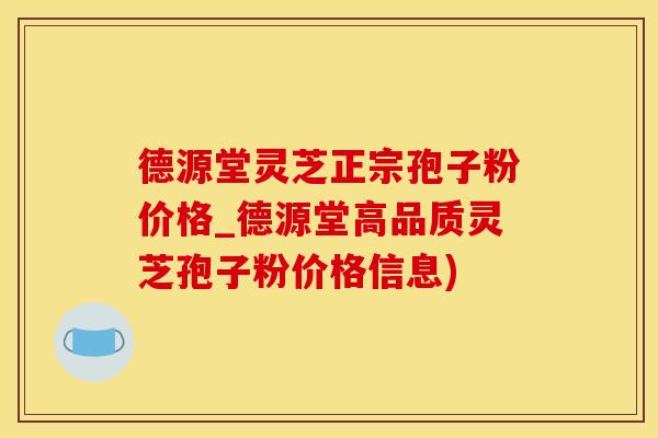 德源堂灵芝正宗孢子粉价格_德源堂高品质灵芝孢子粉价格信息)
