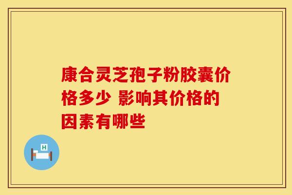 康合灵芝孢子粉胶囊价格多少 影响其价格的因素有哪些