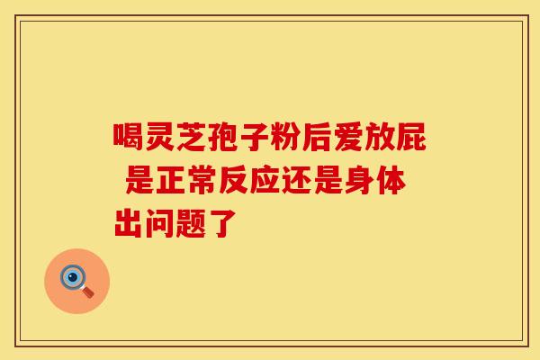 喝灵芝孢子粉后爱放屁 是正常反应还是身体出问题了
