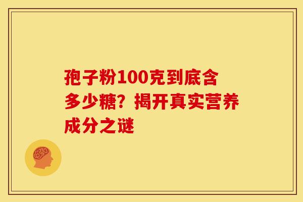 孢子粉100克到底含多少糖？揭开真实营养成分之谜